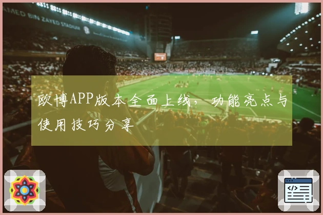 欧博APP版本全面上线，功能亮点与使用技巧分享