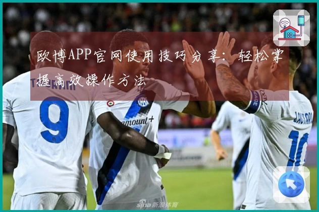 欧博APP官网使用技巧分享：轻松掌握高效操作方法