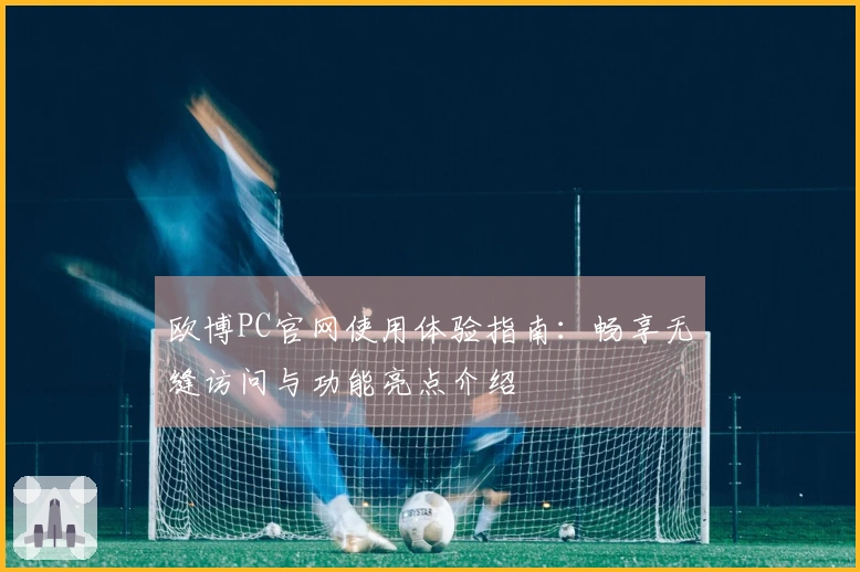 欧博PC官网使用体验指南:畅享无缝访问与功能亮点介绍
