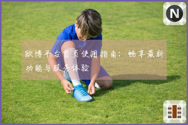 欧博平台首页使用指南：畅享最新功能与服务体验