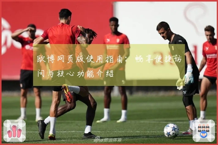 欧博网页版使用指南：畅享便捷访问与核心功能介绍