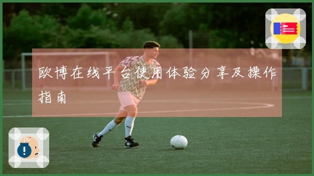 欧博在线平台使用体验分享及操作指南