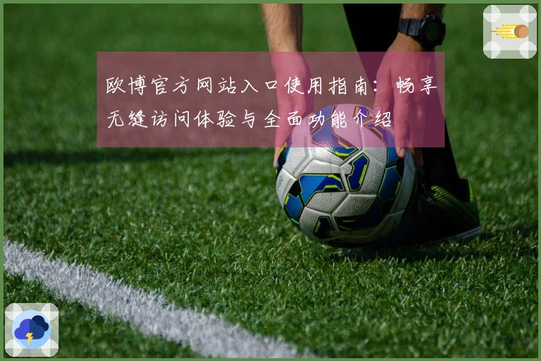 欧博官方网站入口使用指南：畅享无缝访问体验与全面功能介绍