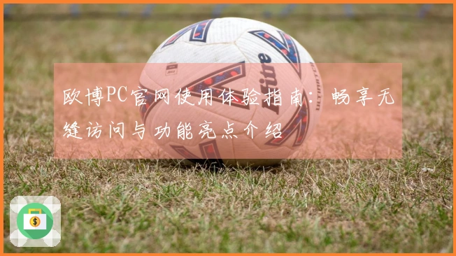 欧博PC官网使用体验指南：畅享无缝访问与功能亮点介绍