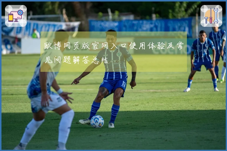 欧博网页版官网入口使用体验及常见问题解答总结
