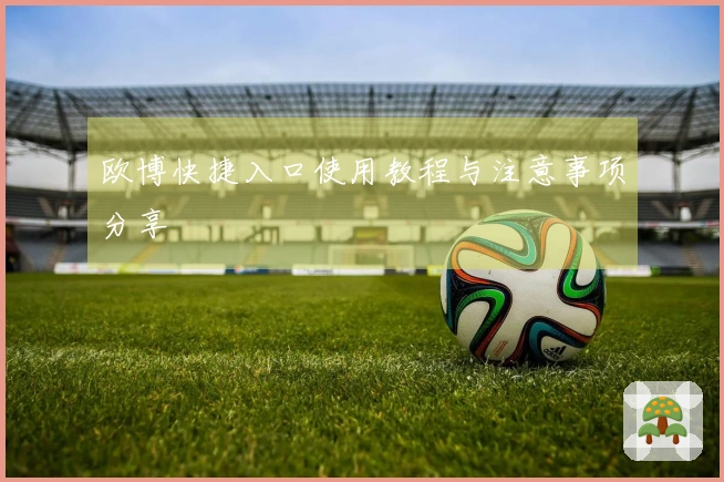 欧博快捷入口使用教程与注意事项分享