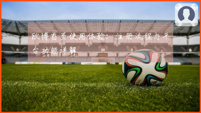 欧博首页使用体验：注册流程与平台功能详解