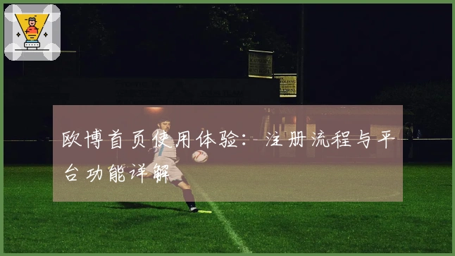 欧博首页使用体验：注册流程与平台功能详解