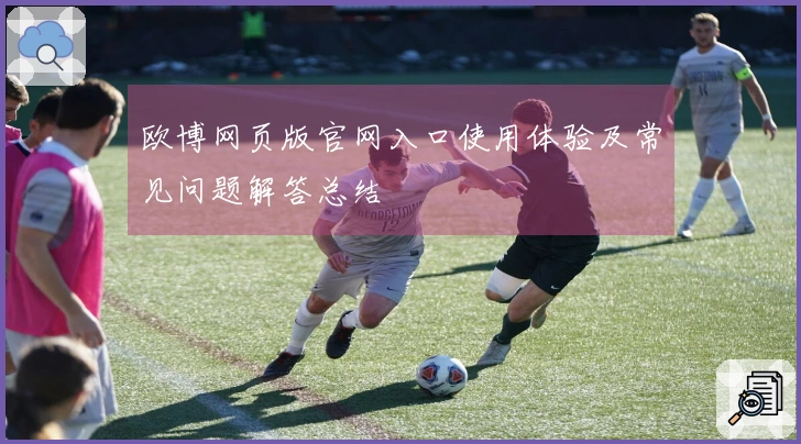 欧博网页版官网入口使用体验及常见问题解答总结