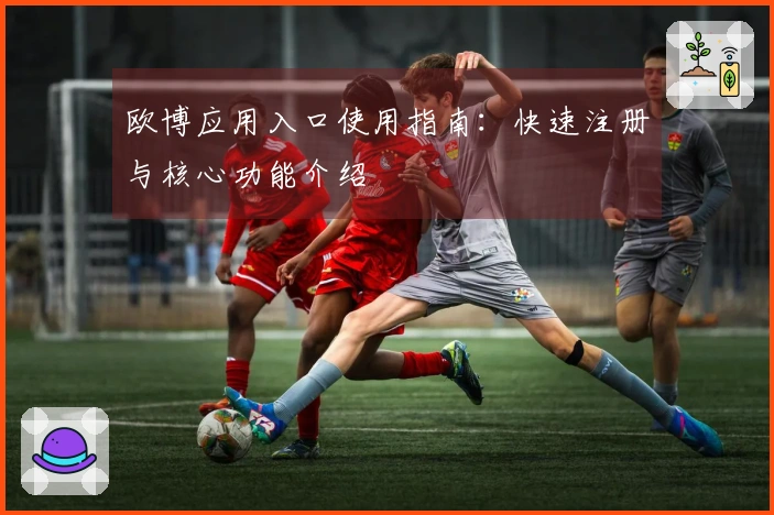 欧博应用入口使用指南:快速注册与核心功能介绍