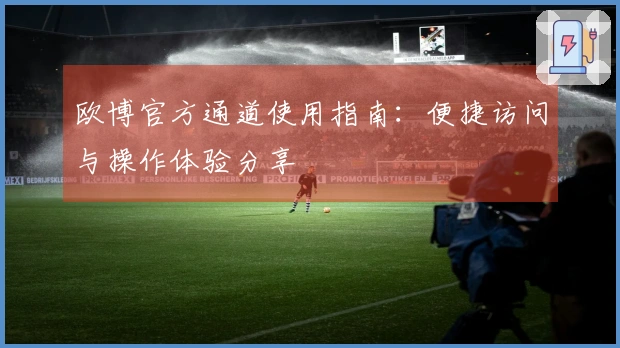 欧博官方通道使用指南：便捷访问与操作体验分享