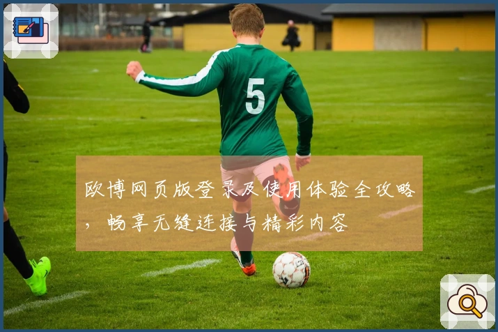 欧博网页版登录及使用体验全攻略，畅享无缝连接与精彩内容