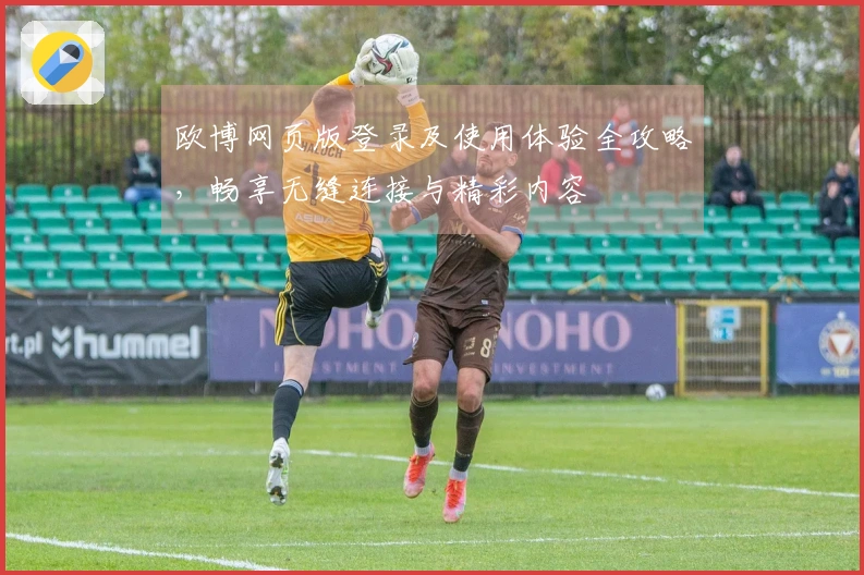 欧博网页版登录及使用体验全攻略，畅享无缝连接与精彩内容