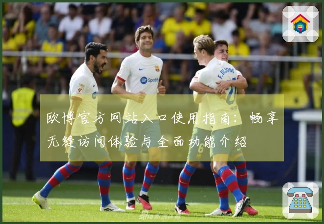 欧博官方网站入口使用指南：畅享无缝访问体验与全面功能介绍